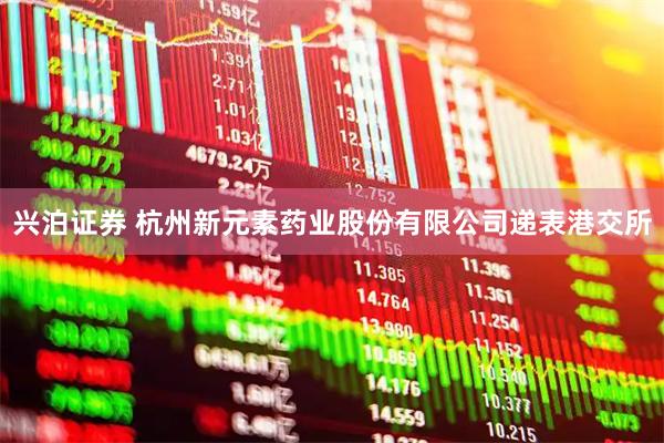 兴泊证券 杭州新元素药业股份有限公司递表港交所