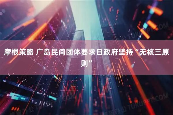 摩根策略 广岛民间团体要求日政府坚持“无核三原则”