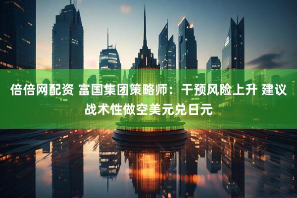 倍倍网配资 富国集团策略师：干预风险上升 建议战术性做空美元兑日元