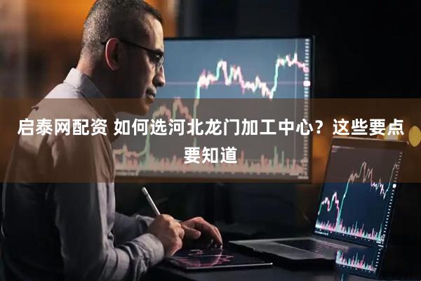 启泰网配资 如何选河北龙门加工中心？这些要点要知道