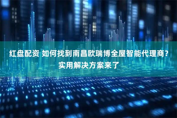红盘配资 如何找到南昌欧瑞博全屋智能代理商？实用解决方案来了