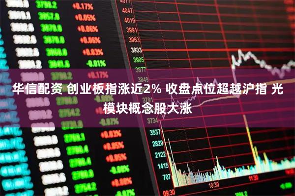 华信配资 创业板指涨近2% 收盘点位超越沪指 光模块概念股大涨