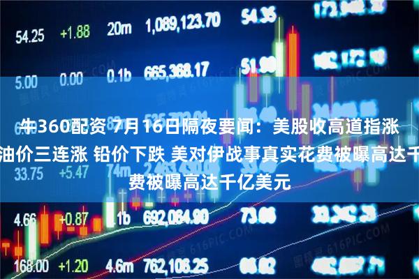 牛360配资 7月16日隔夜要闻：美股收高道指涨150点 油价三连涨 铅价下跌 美对伊战事真实花费被曝高达千亿美元