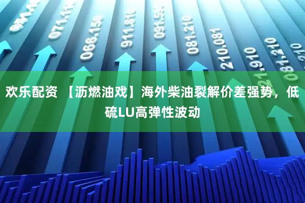欢乐配资 【沥燃油戏】海外柴油裂解价差强势，低硫LU高弹性波动